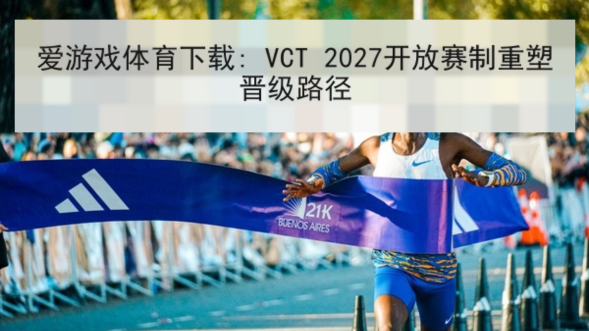 爱游戏体育下载: VCT 2027开放赛制重塑晋级路径