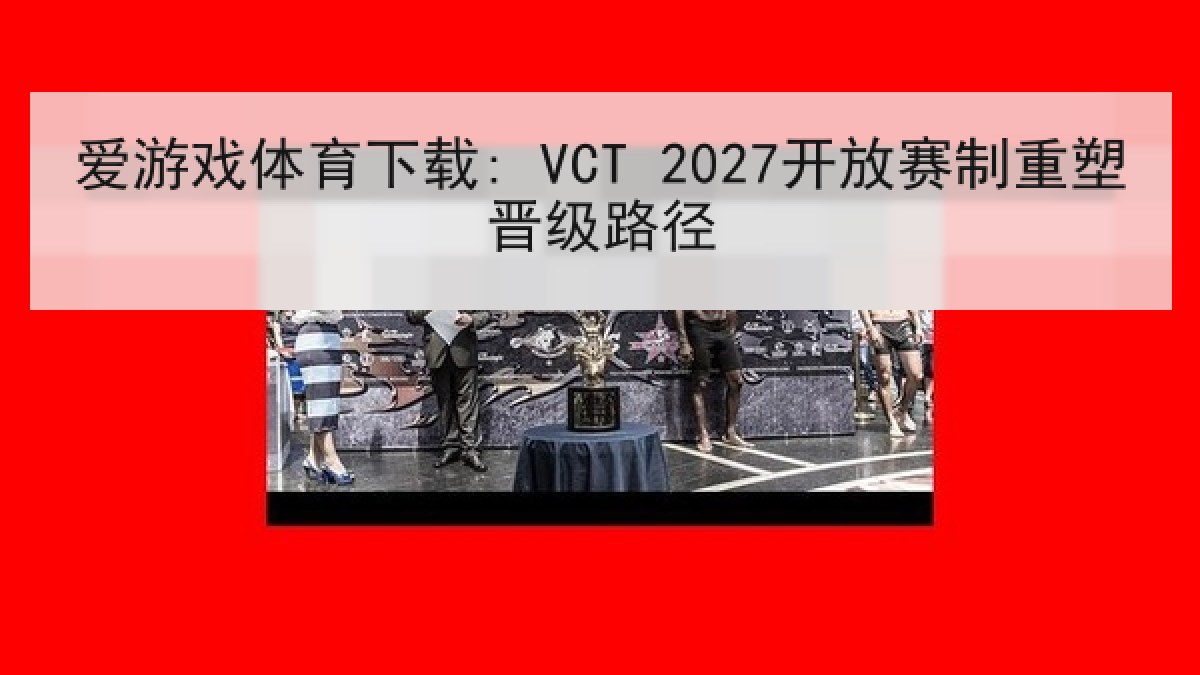 爱游戏体育下载: VCT 2027开放赛制重塑晋级路径