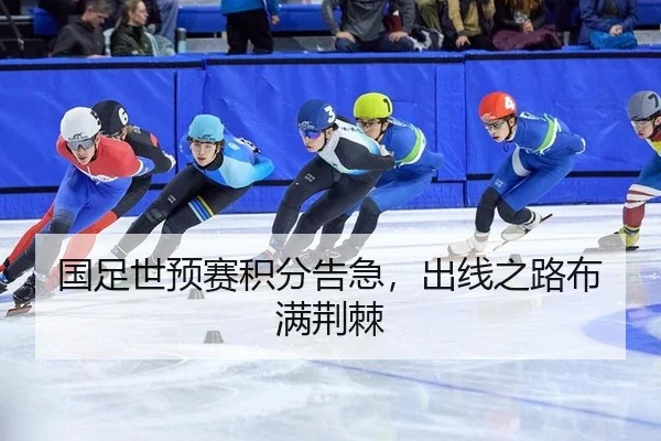 国足世预赛积分告急，出线之路布满荆棘