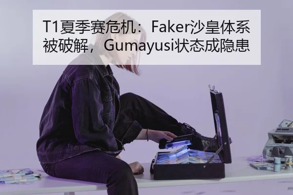 T1夏季赛危机：Faker沙皇体系被破解，Gumayusi状态成隐患