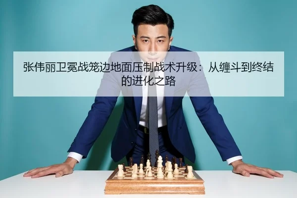 张伟丽卫冕战笼边地面压制战术升级：从缠斗到终结的进化之路