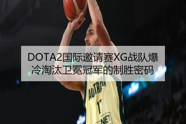 DOTA2国际邀请赛XG战队爆冷淘汰卫冕冠军的制胜密码