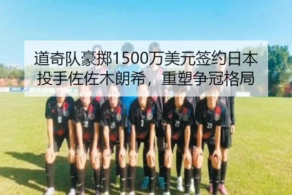 道奇队豪掷1500万美元签约日本投手佐佐木朗希，重塑争冠格局