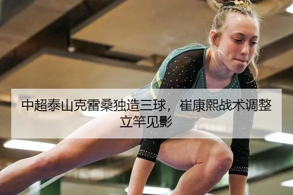 中超泰山克雷桑独造三球，崔康熙战术调整立竿见影