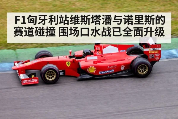F1匈牙利站维斯塔潘与诺里斯的赛道碰撞 围场口水战已全面升级