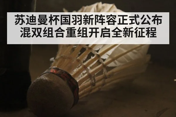 苏迪曼杯国羽新阵容正式公布混双组合重组开启全新征程