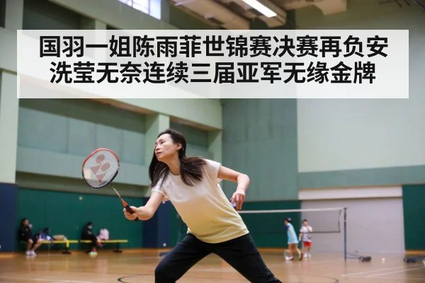 国羽一姐陈雨菲世锦赛决赛再负安洗莹无奈连续三届亚军无缘金牌